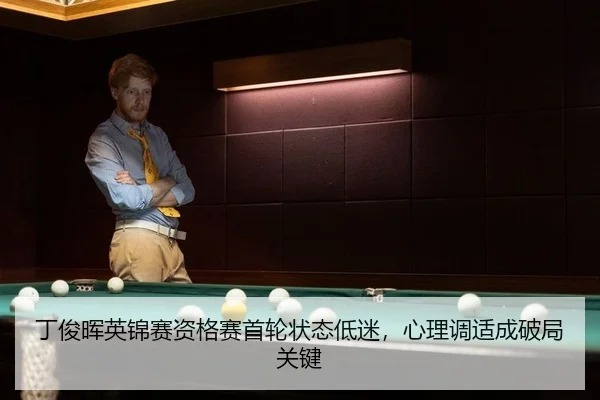 丁俊晖英锦赛资格赛首轮状态低迷，心理调适成破局关键