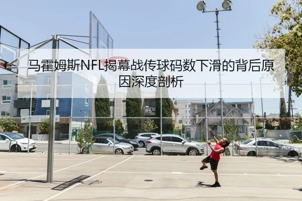 马霍姆斯NFL揭幕战传球码数下滑的背后原因深度剖析