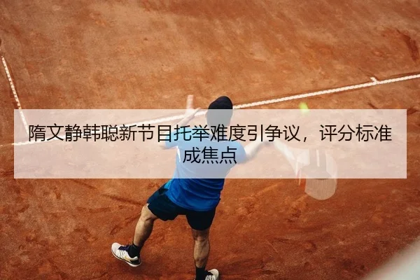 隋文静韩聪新节目托举难度引争议，评分标准成焦点